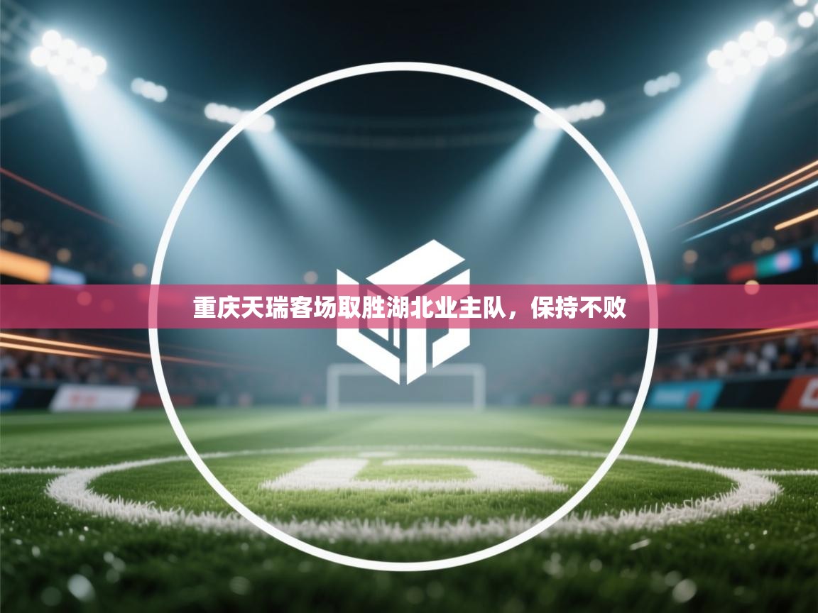 开云体育入口注册-重庆天瑞客场取胜湖北业主队,保持不败 第4张