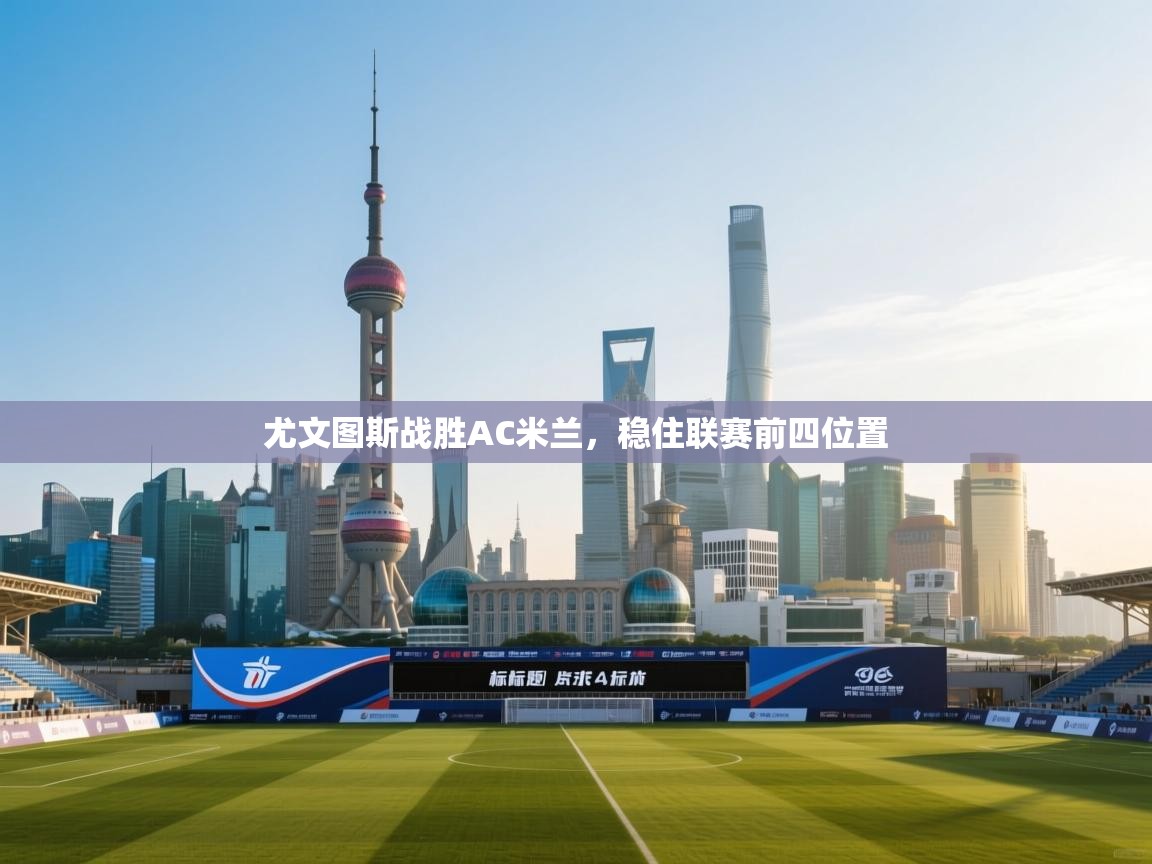 开云·体育app中国官方网站-尤文图斯战胜AC米兰,稳住联赛前四位置 第3张