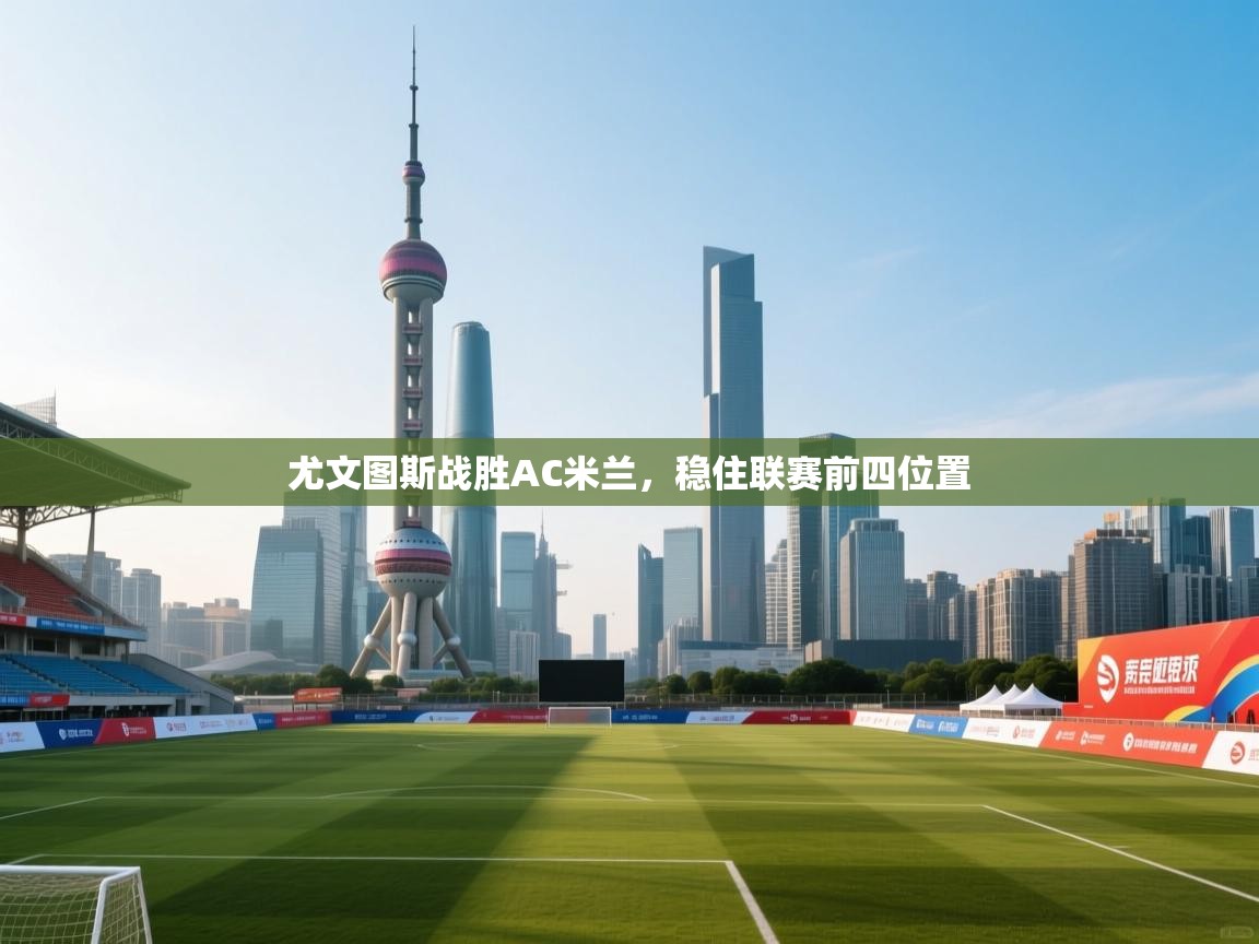 开云·体育app中国官方网站-尤文图斯战胜AC米兰,稳住联赛前四位置 第4张