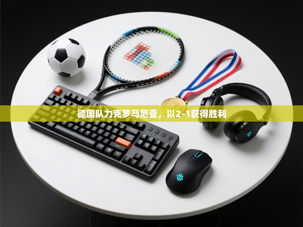 开运体育-德国队力克罗马尼亚,以2-1获得胜利 第2张