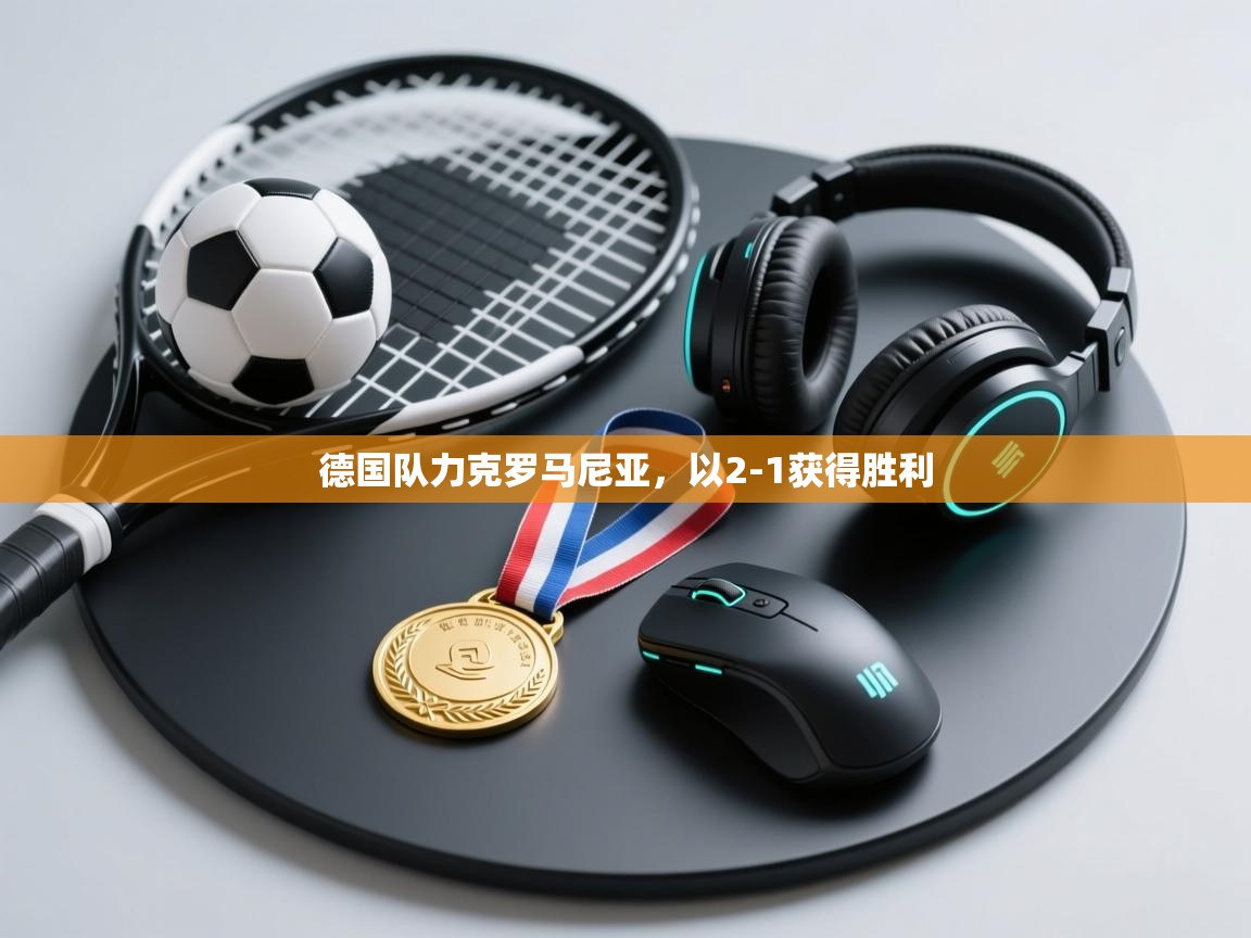 开运体育-德国队力克罗马尼亚,以2-1获得胜利 第3张