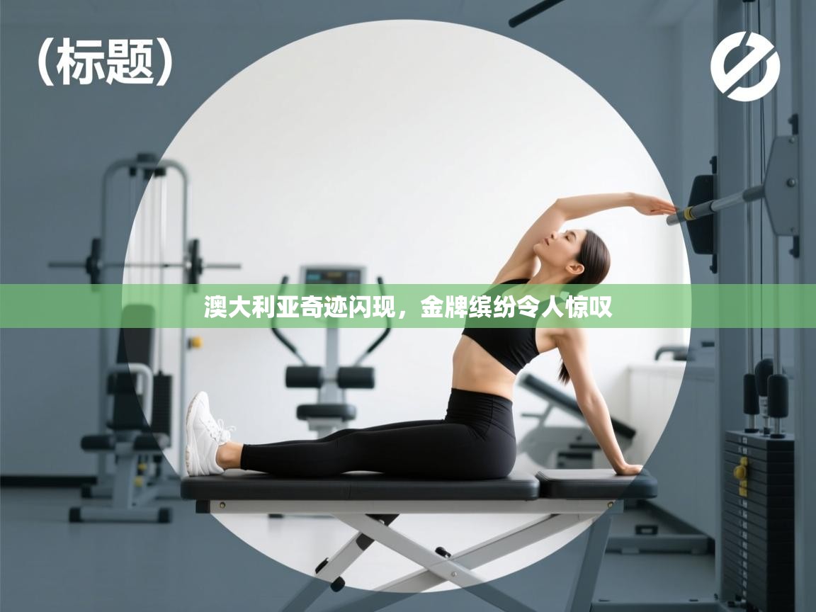 开云体育入口平台-澳大利亚奇迹闪现,金牌缤纷令人惊叹 第4张