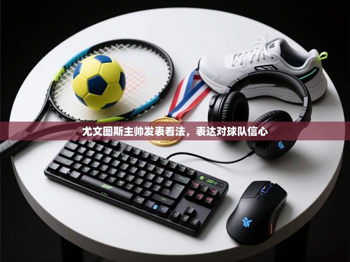 开云下载-尤文图斯主帅发表看法,表达对球队信心 第3张