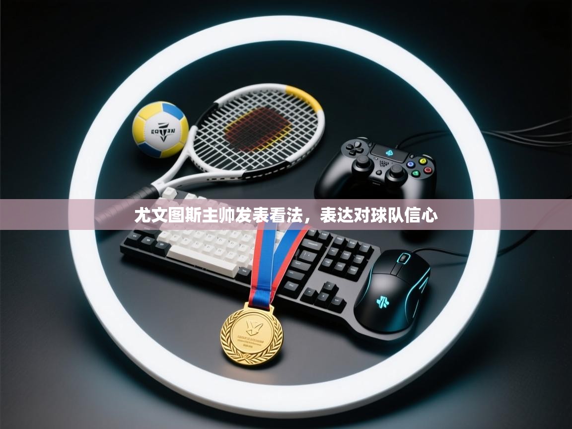 开云下载-尤文图斯主帅发表看法,表达对球队信心 第2张