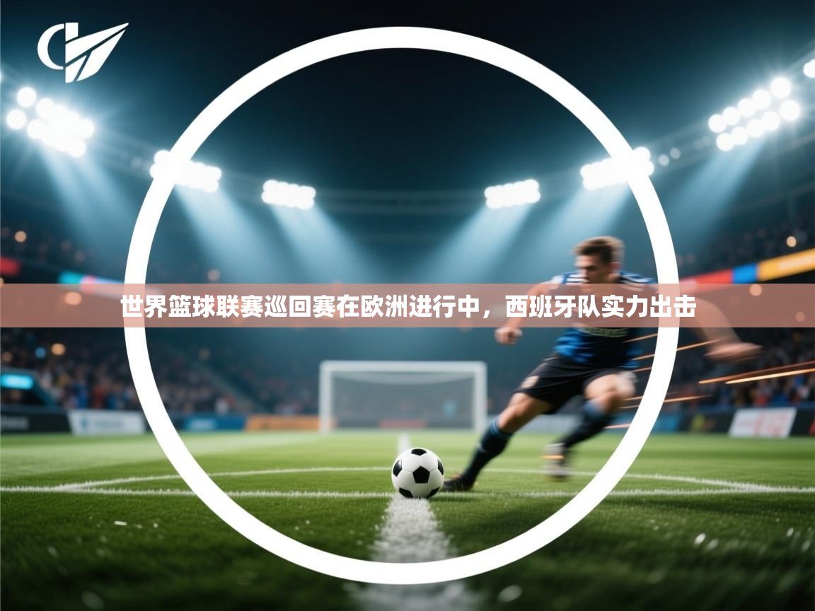 开云体育工单提交入口-世界篮球联赛巡回赛在欧洲进行中，西班牙队实力出击  第4张