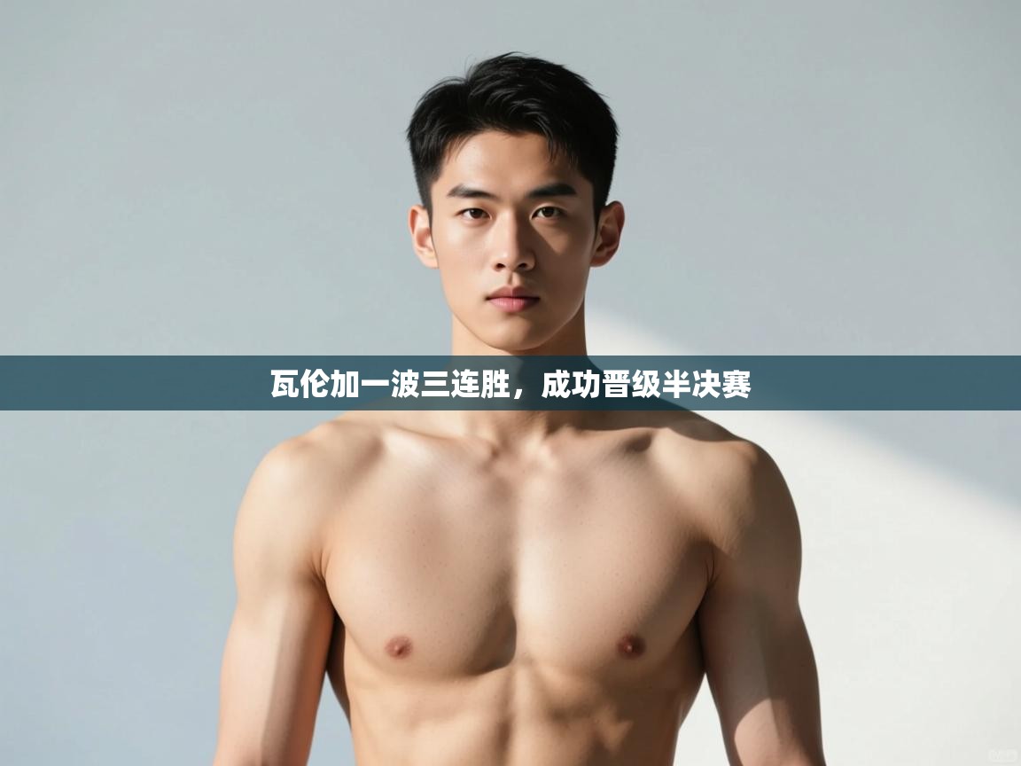 kaiyun-瓦伦加一波三连胜，成功晋级半决赛  第2张