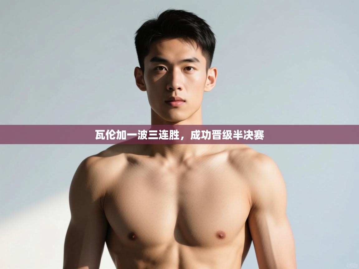 kaiyun-瓦伦加一波三连胜，成功晋级半决赛  第1张