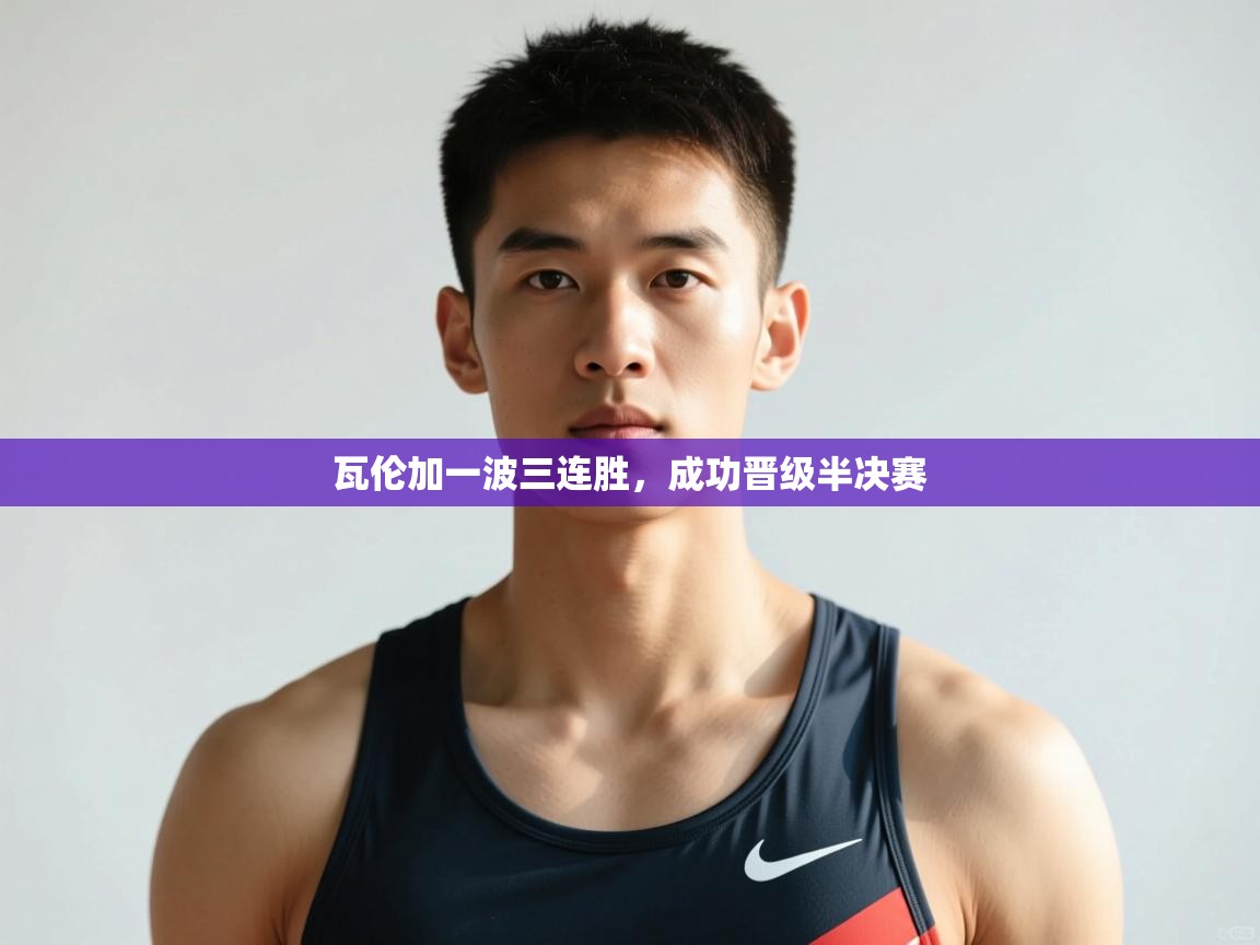 kaiyun-瓦伦加一波三连胜，成功晋级半决赛  第3张