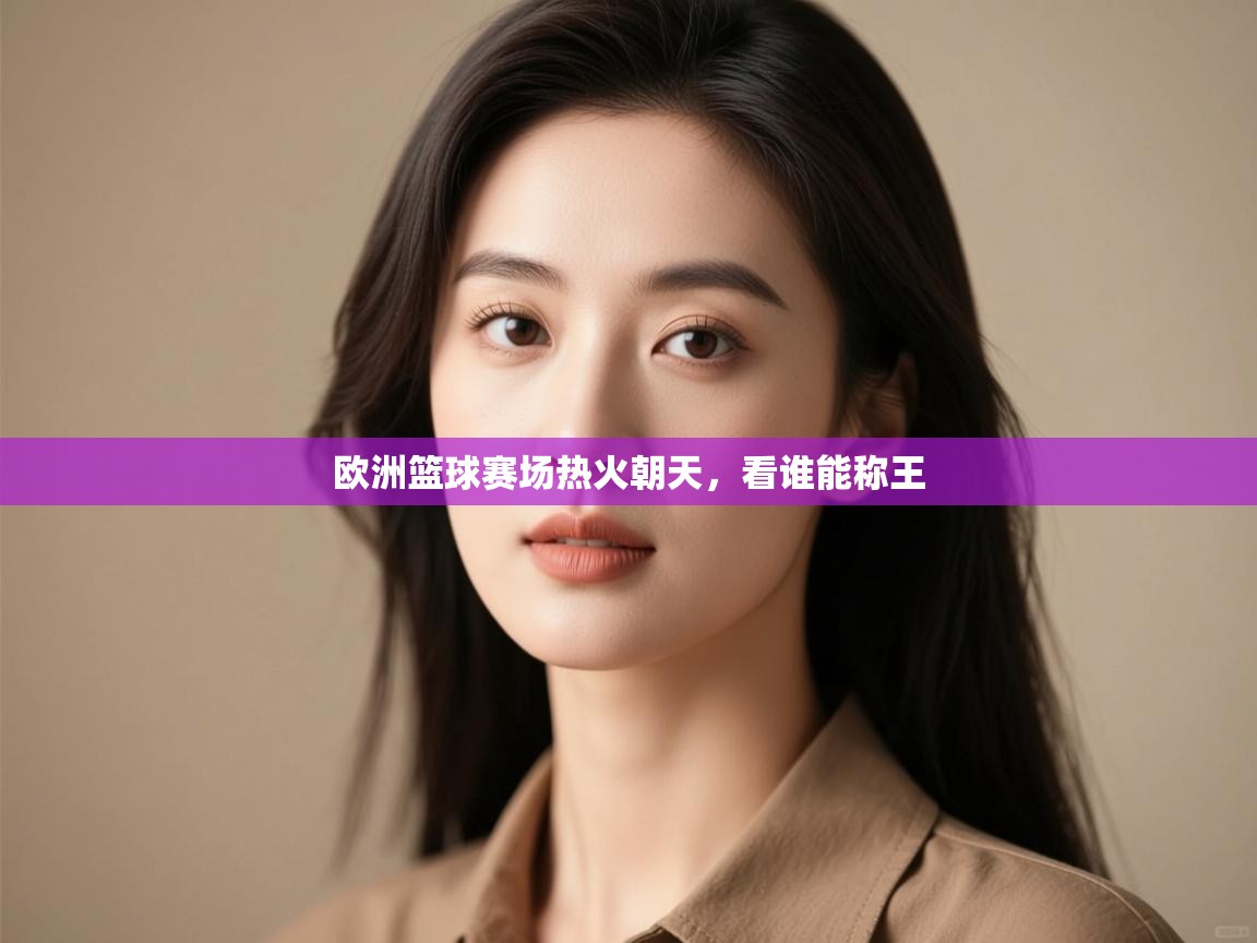 开云体育无法登录解决方案-欧洲篮球赛场热火朝天，看谁能称王  第2张