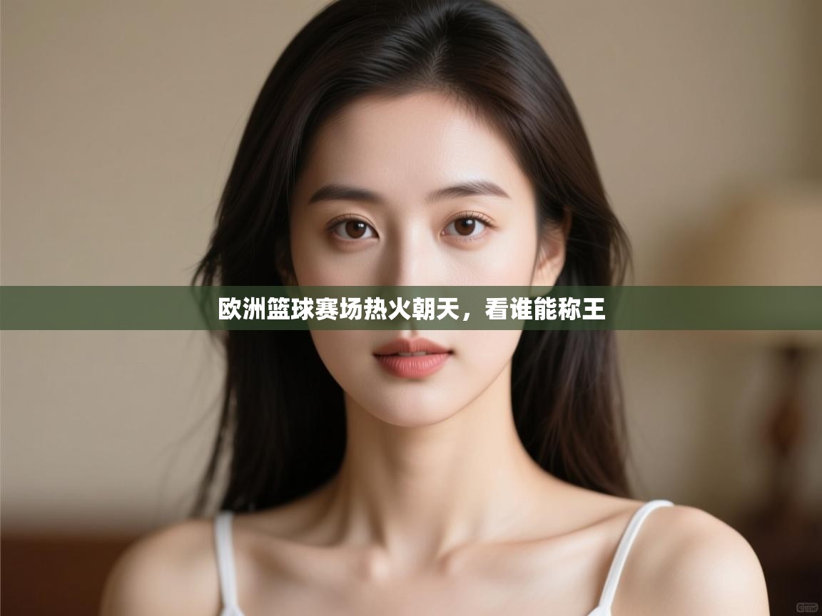 开云体育无法登录解决方案-欧洲篮球赛场热火朝天，看谁能称王  第3张