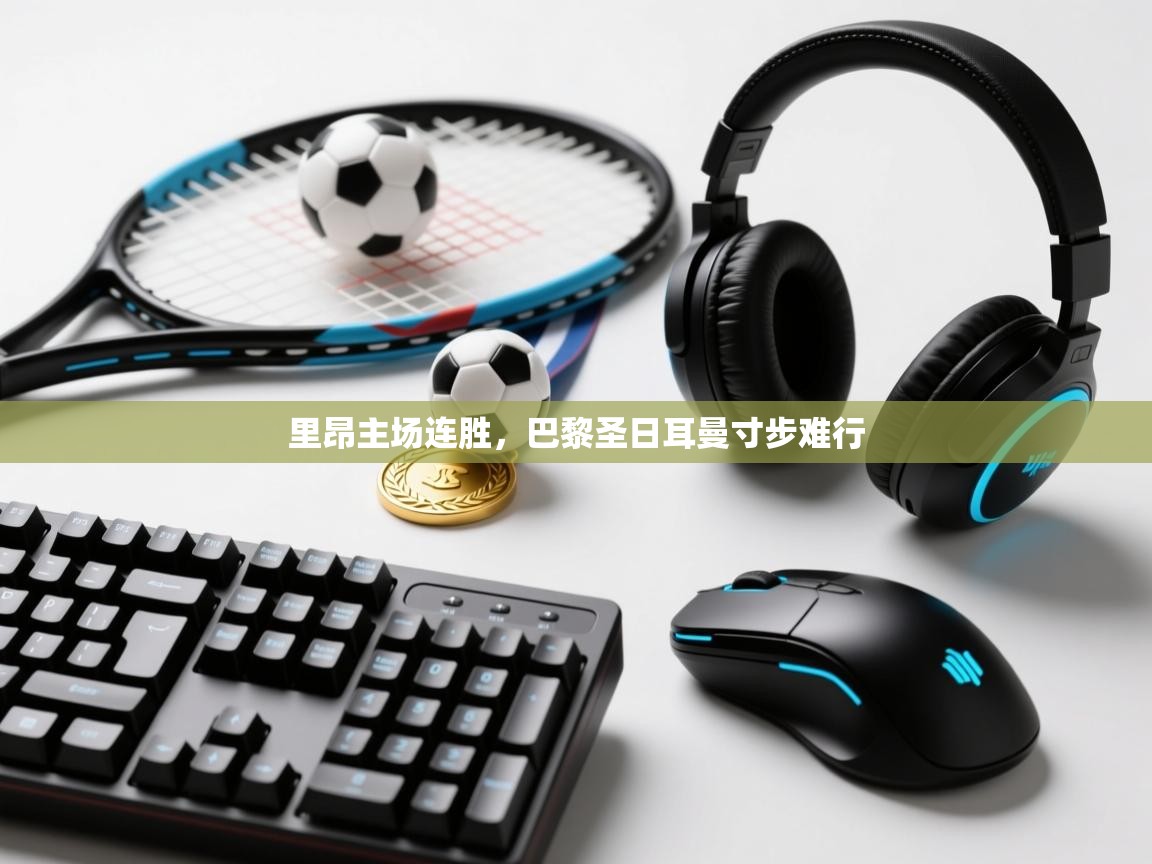 开云体育旧版下载地址-里昂主场连胜，巴黎圣日耳曼寸步难行  第3张