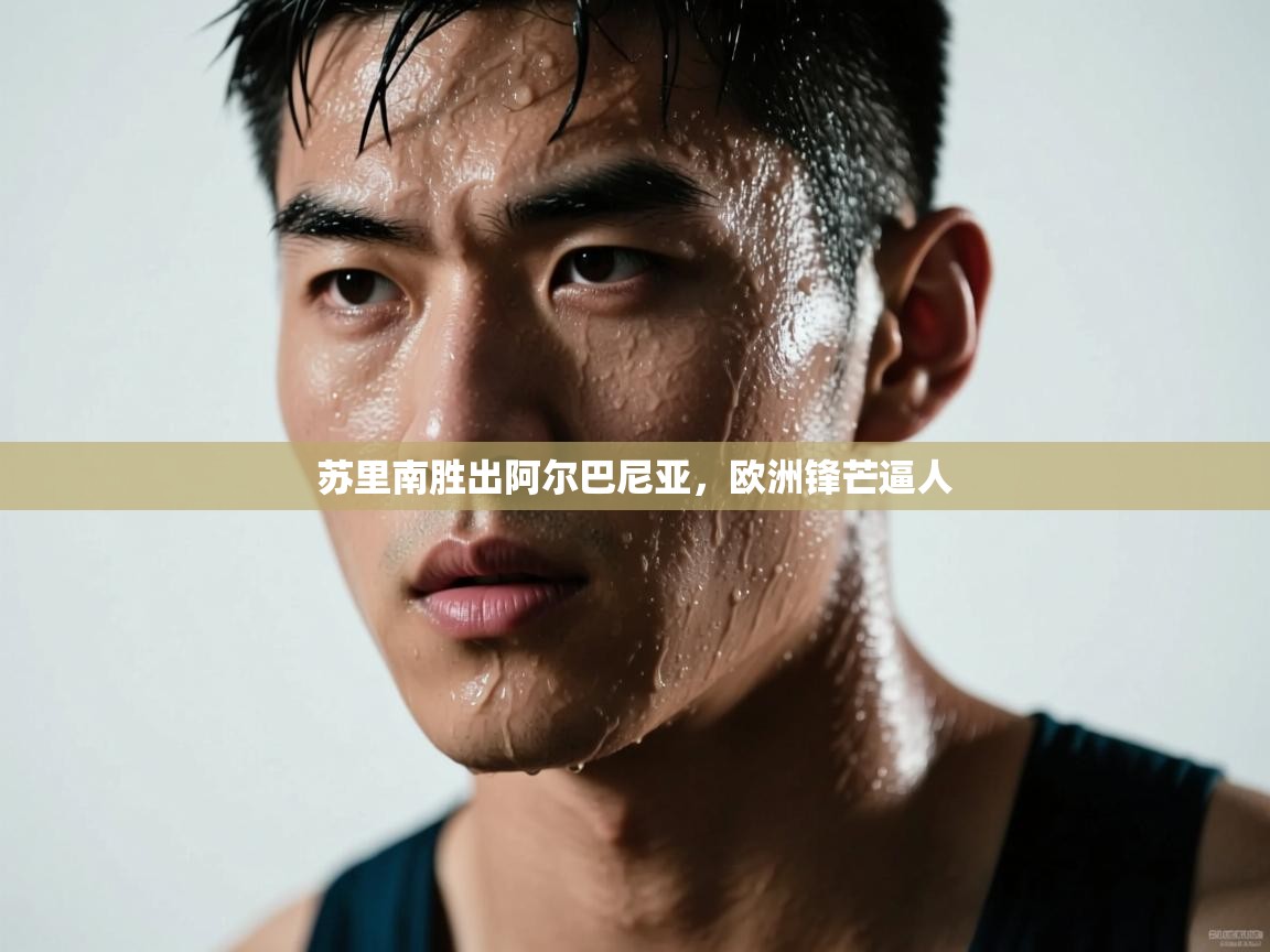 开云APP-苏里南胜出阿尔巴尼亚，欧洲锋芒逼人  第1张