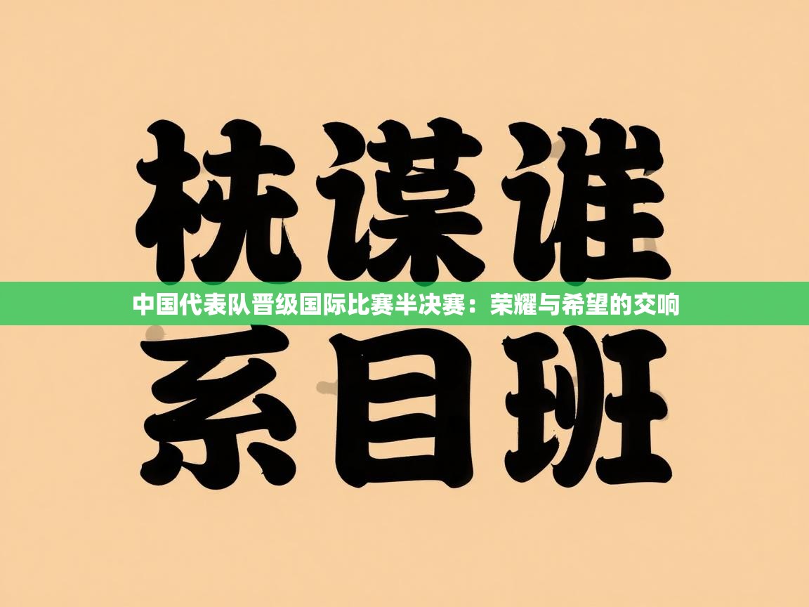 开云体育入口注册-中国代表队晋级国际比赛半决赛：荣耀与希望的交响  第3张
