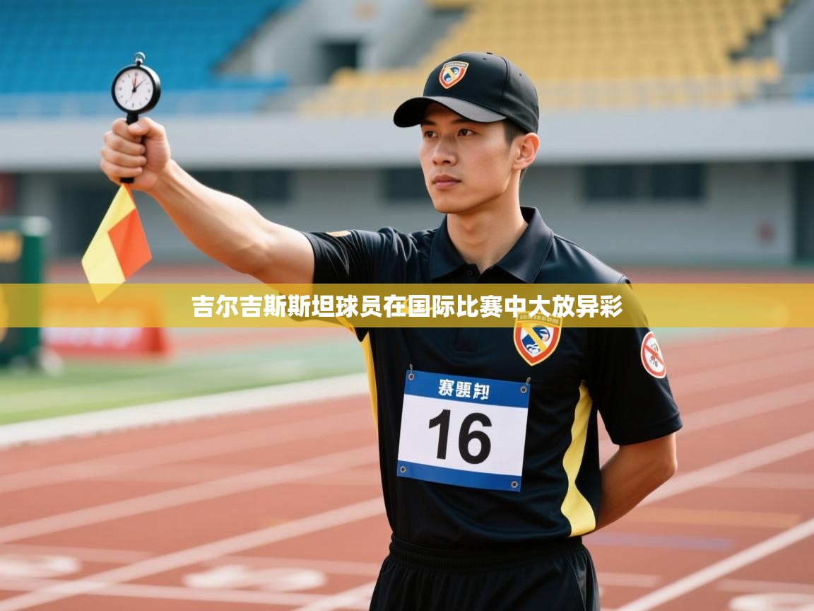 开云体育无法登录解决方案-吉尔吉斯斯坦球员在国际比赛中大放异彩  第4张