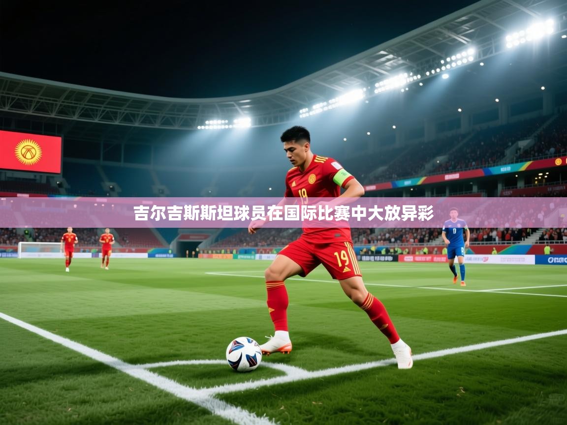 开云体育无法登录解决方案-吉尔吉斯斯坦球员在国际比赛中大放异彩  第2张
